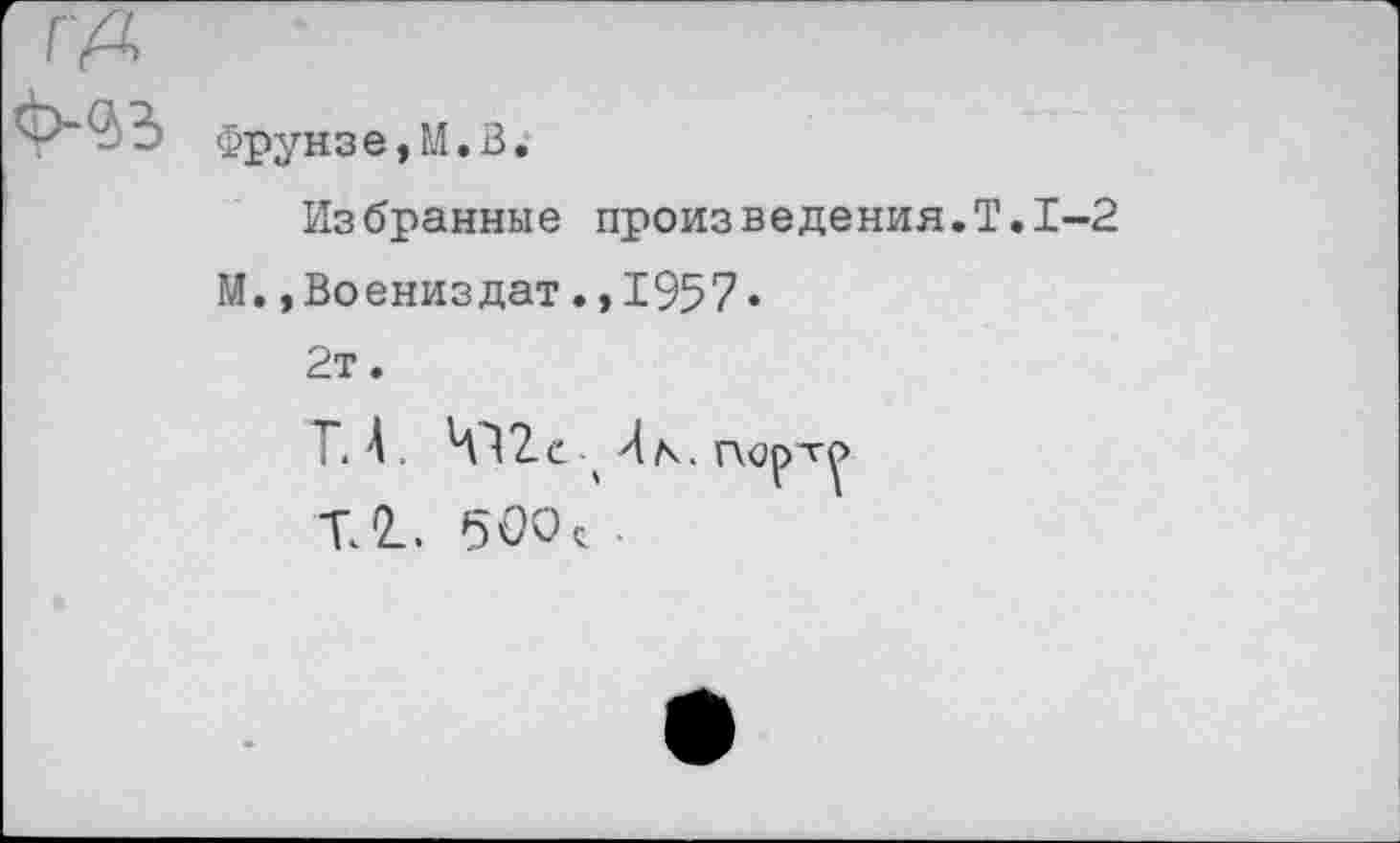 ﻿гА
Фрунзе,М.В.
Избранные произведения.!1.1-2
М.»Воениздат.,1957«
2т.